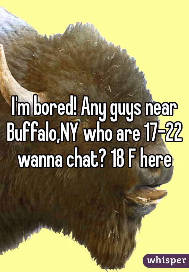 I'm bored! Any guys near Buffalo,NY who are 17-22 wanna chat? 18 F here