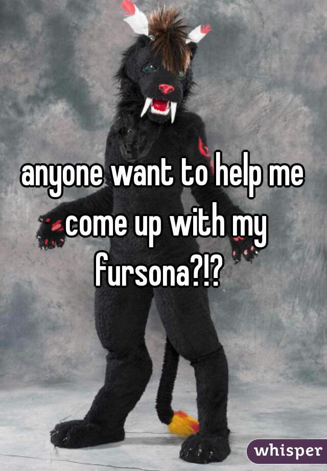 anyone want to help me come up with my fursona?!?  