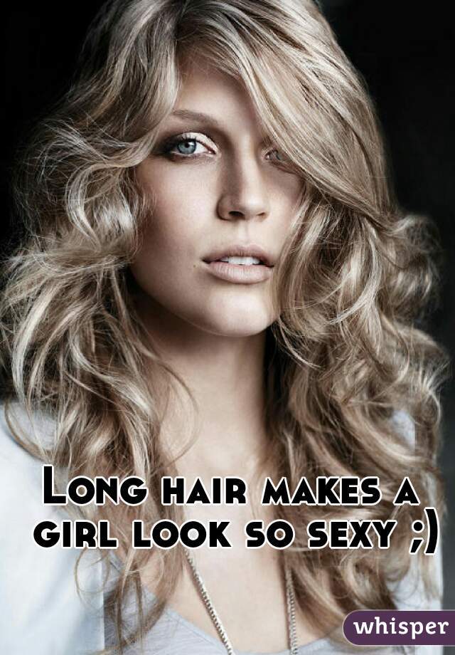 Long hair makes a girl look so sexy ;)