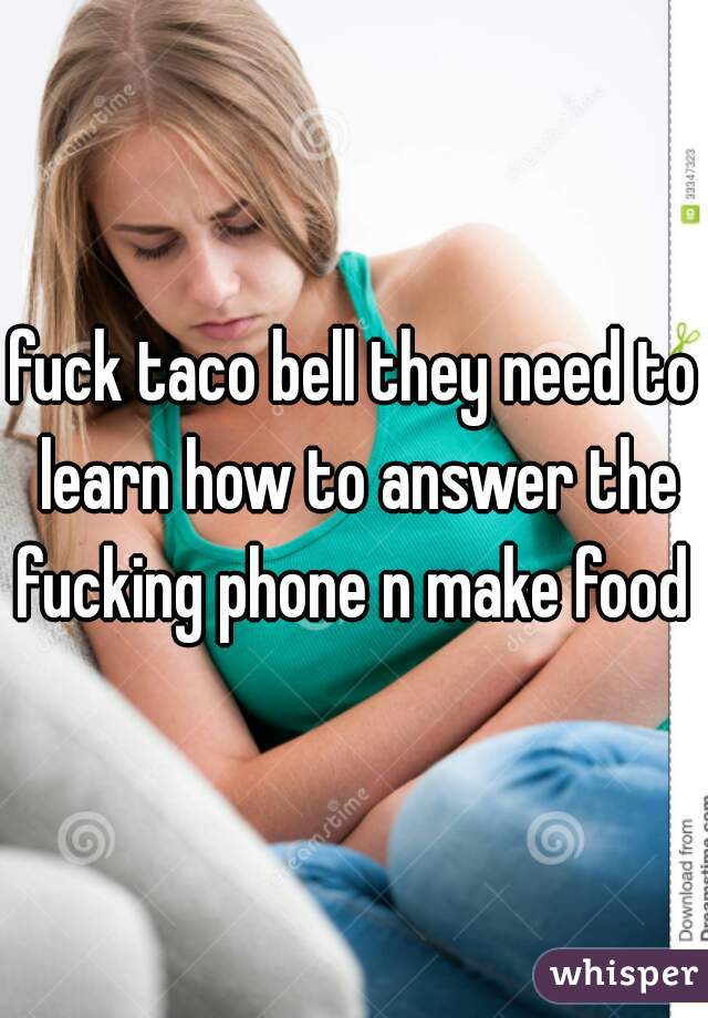 fuck taco bell they need to learn how to answer the fucking phone n make food 