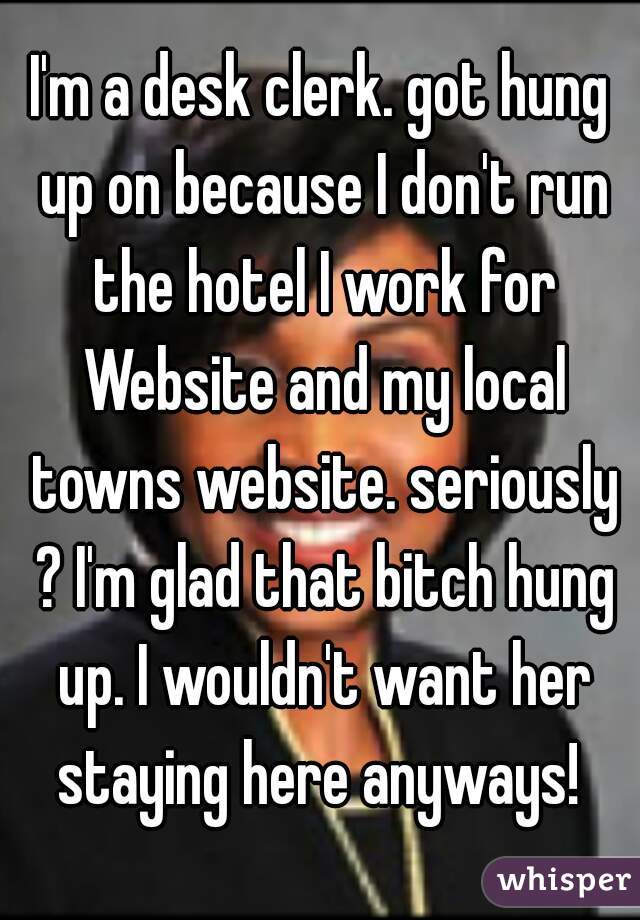 I'm a desk clerk. got hung up on because I don't run the hotel I work for Website and my local towns website. seriously ? I'm glad that bitch hung up. I wouldn't want her staying here anyways! 