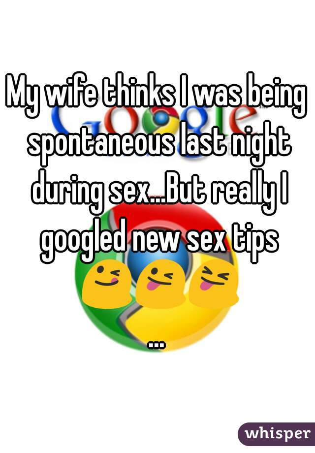 My wife thinks I was being spontaneous last night during sex...But really I googled new sex tips 😋😜😝...