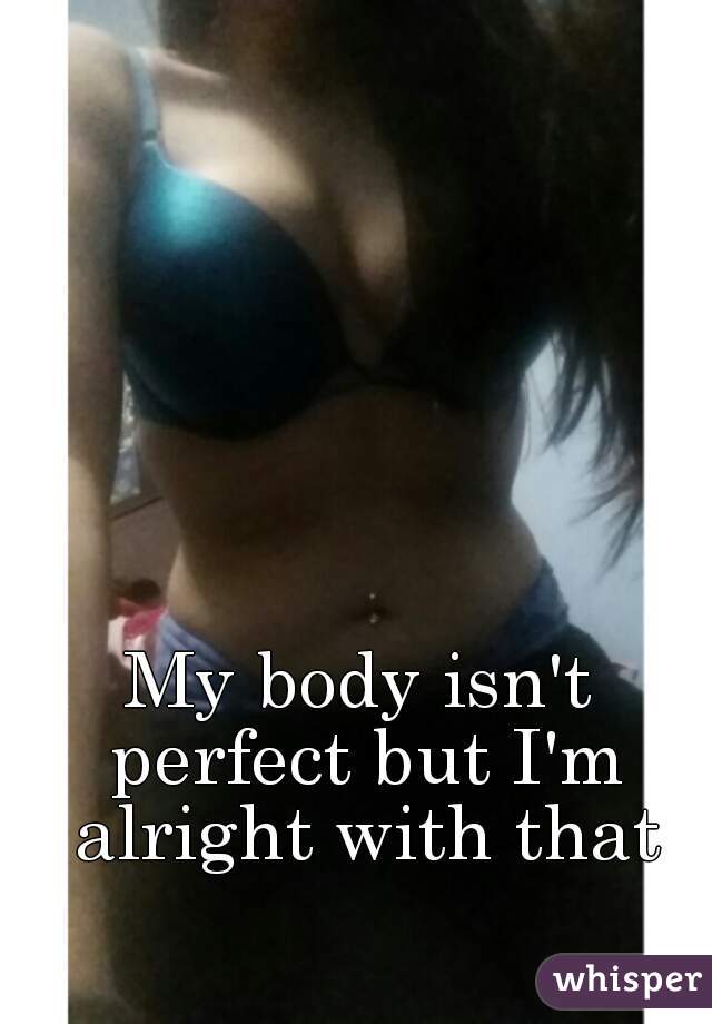 My body isn't perfect but I'm alright with that