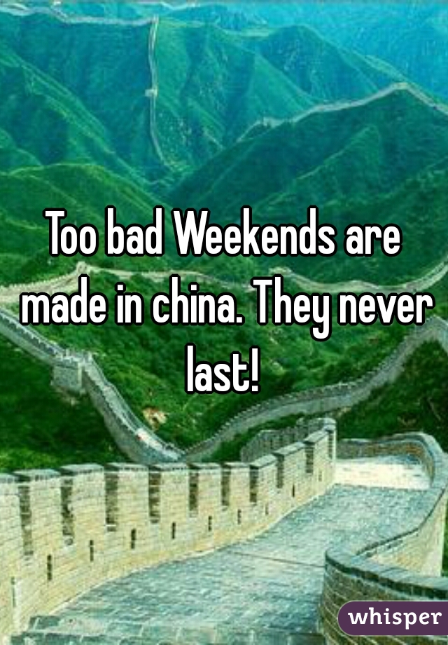 Too bad Weekends are made in china. They never last! 