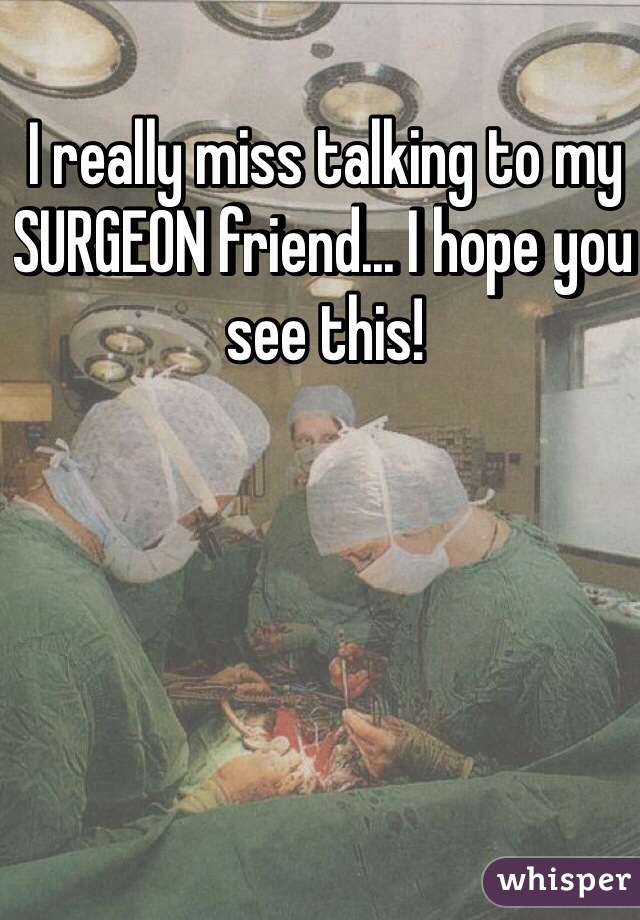 I really miss talking to my SURGEON friend... I hope you see this! 