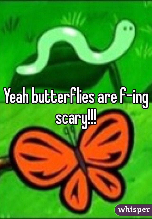 Yeah butterflies are f-ing scary!!!