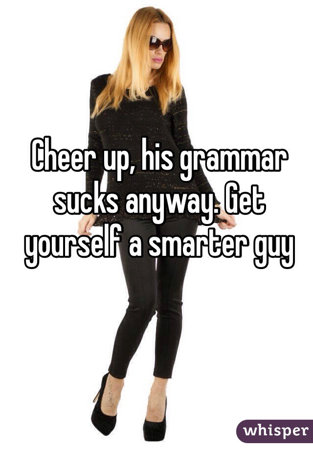 Cheer up, his grammar sucks anyway. Get yourself a smarter guy 