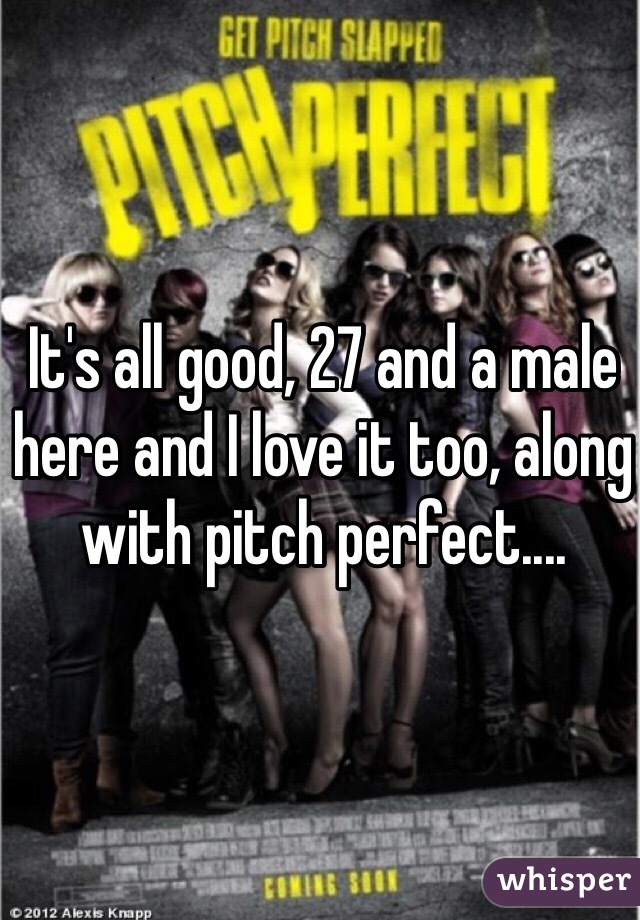 It's all good, 27 and a male here and I love it too, along with pitch perfect....