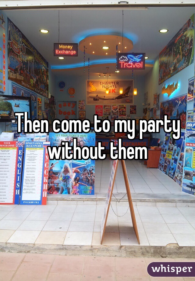 Then come to my party without them
