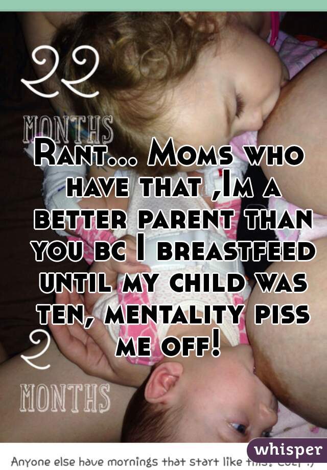 Rant... Moms who have that ,Im a better parent than you bc I breastfeed until my child was ten, mentality piss me off! 