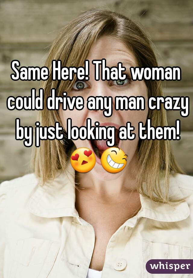 Same Here! That woman could drive any man crazy by just looking at them! 😍😆  