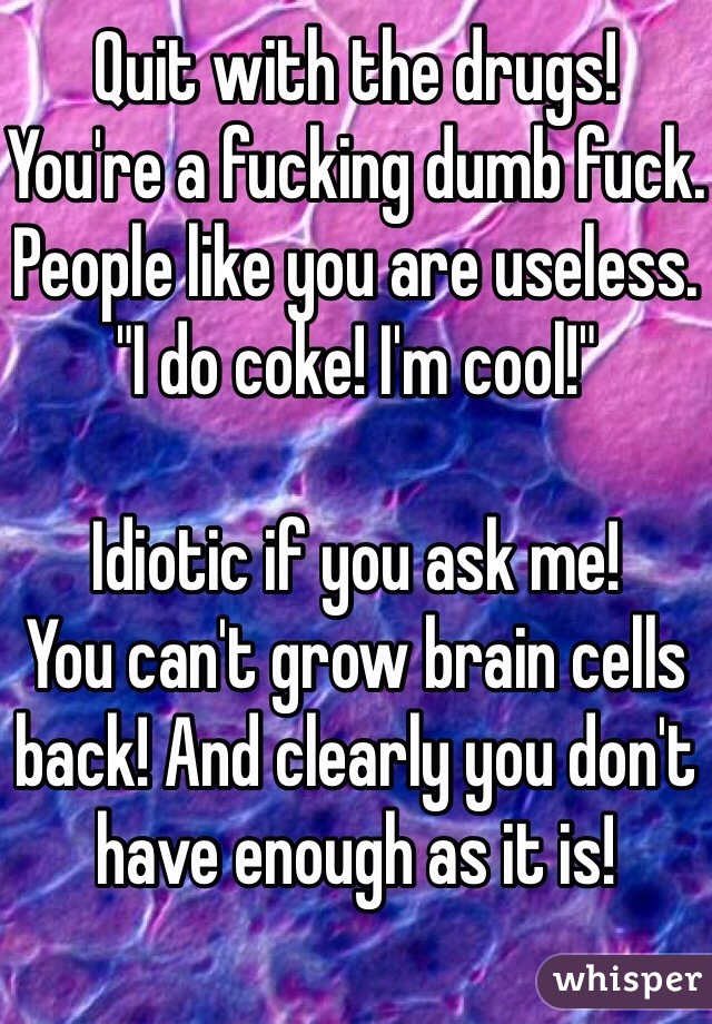 Quit with the drugs!
You're a fucking dumb fuck.
People like you are useless.
"I do coke! I'm cool!"

Idiotic if you ask me!
You can't grow brain cells back! And clearly you don't have enough as it is!