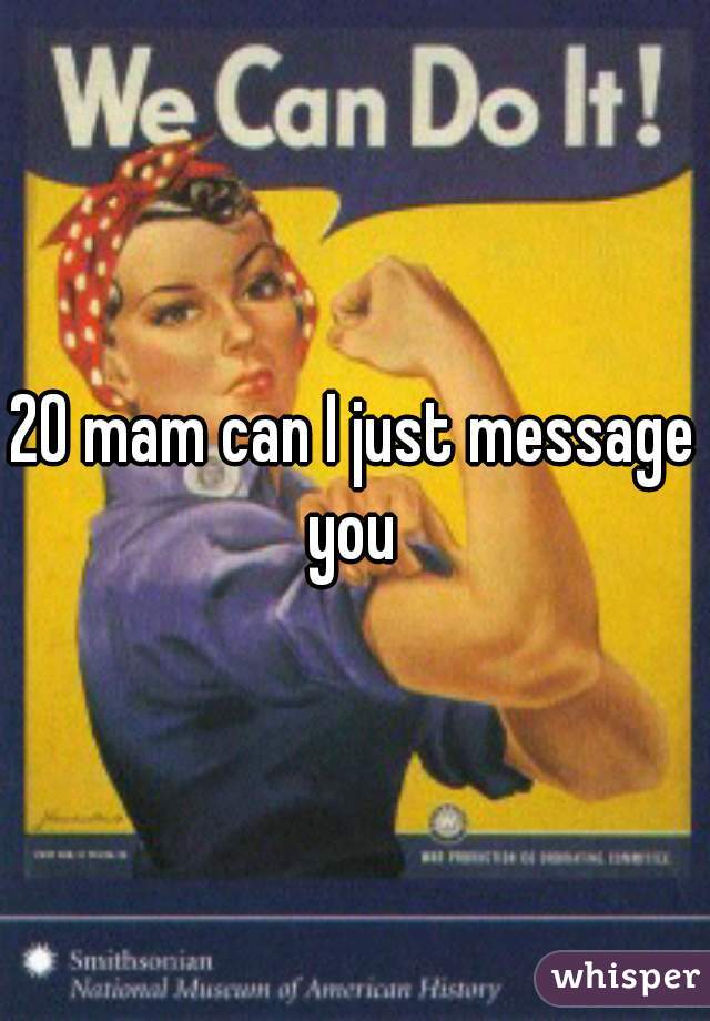 20 mam can I just message you 