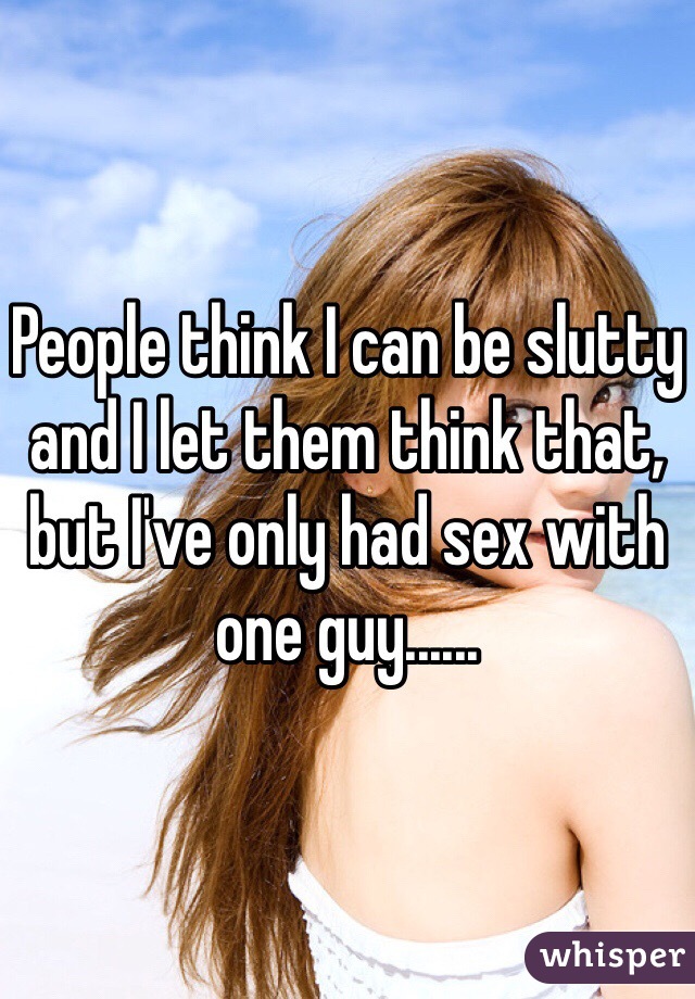 People think I can be slutty and I let them think that, but I've only had sex with one guy...... 