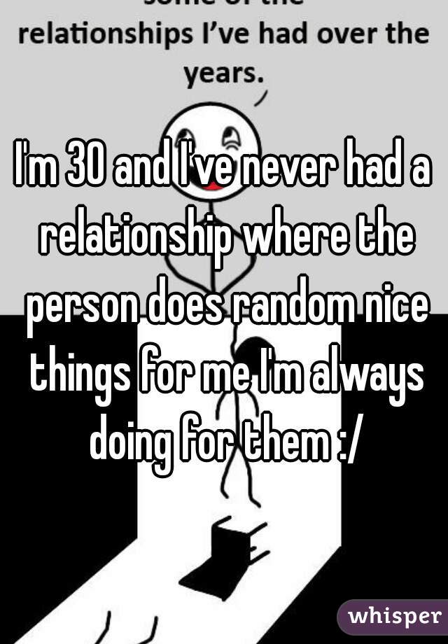 I'm 30 and I've never had a relationship where the person does random nice things for me I'm always doing for them :/