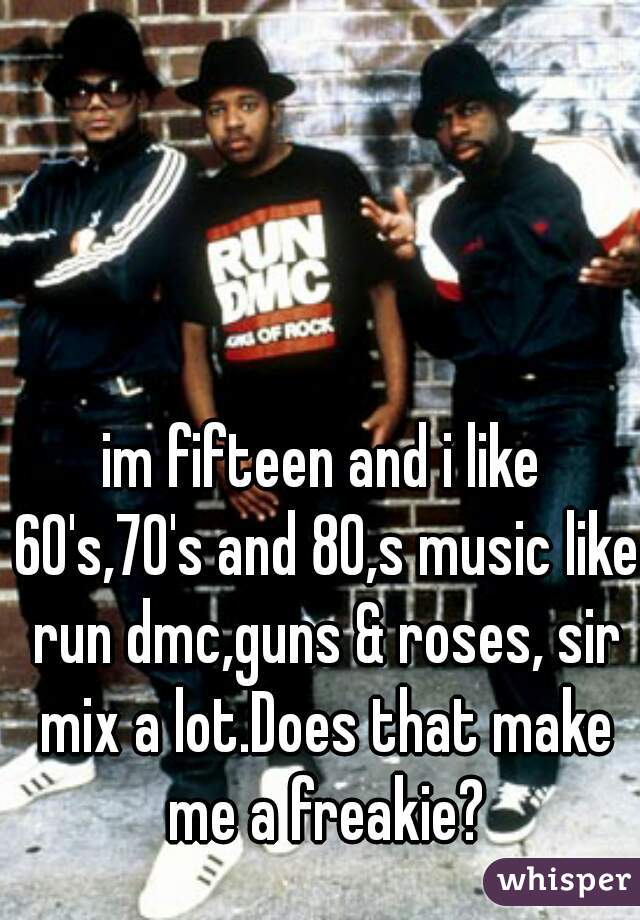 im fifteen and i like 60's,70's and 80,s music like run dmc,guns & roses, sir mix a lot.Does that make me a freakie?