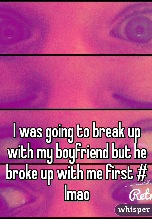 I was going to break up with my boyfriend but he broke up with me first # lmao