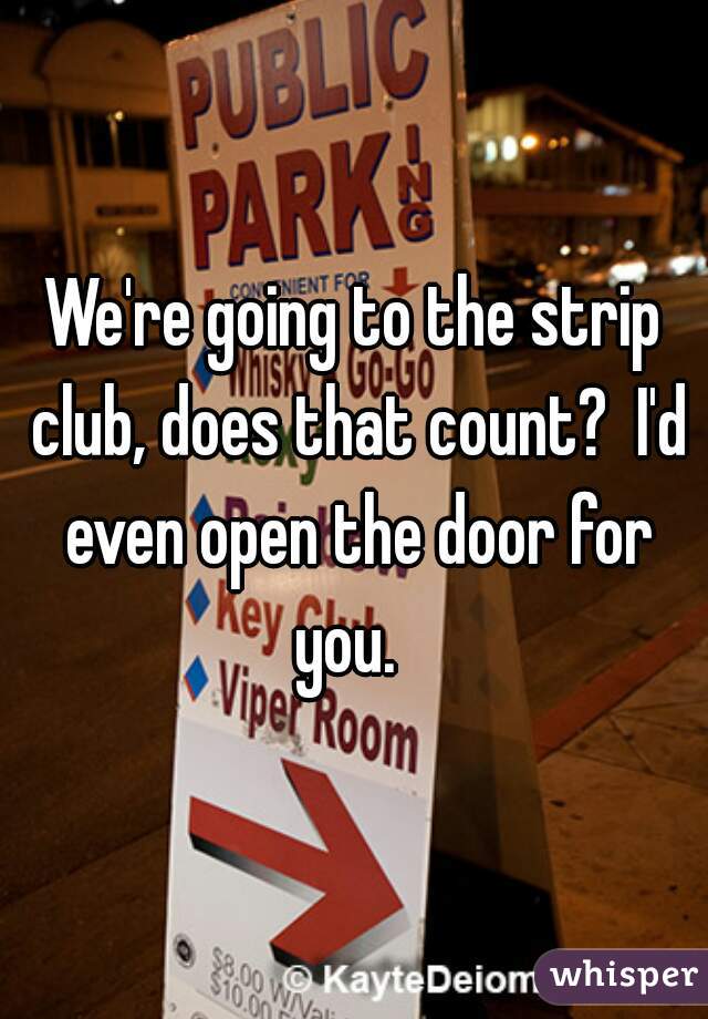 We're going to the strip club, does that count?  I'd even open the door for you.  