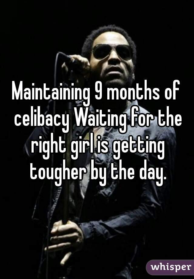 Maintaining 9 months of celibacy Waiting for the right girl is getting tougher by the day.