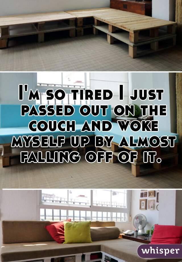 I'm so tired I just passed out on the couch and woke myself up by almost falling off of it. 