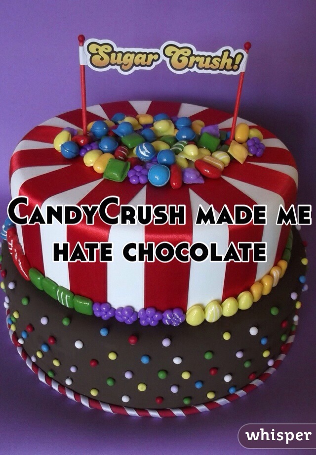CandyCrush made me 
hate chocolate