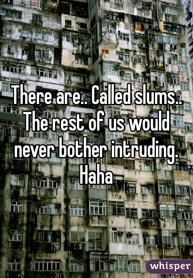 There are.. Called slums.. The rest of us would never bother intruding. Haha