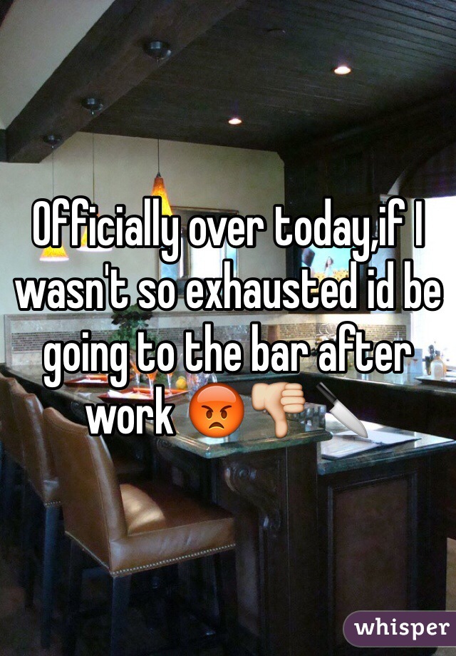 Officially over today,if I wasn't so exhausted id be going to the bar after work 😡👎🔪