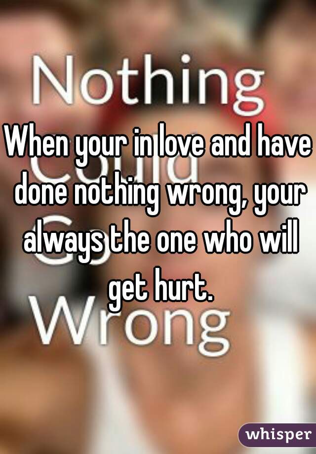 When your in love and have done nothing wrong, your always the one who will get hurt.