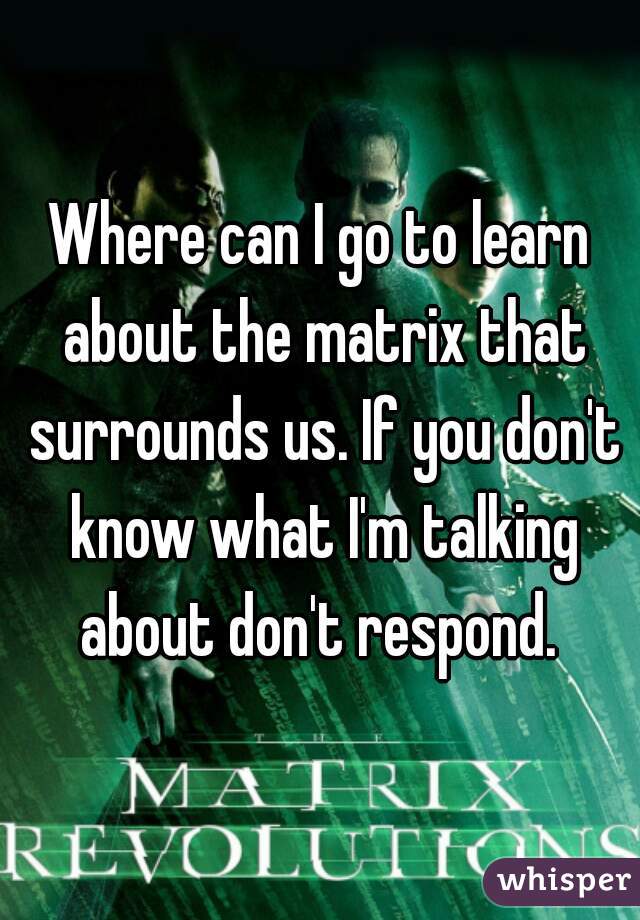 Where can I go to learn about the matrix that surrounds us. If you don't know what I'm talking about don't respond. 