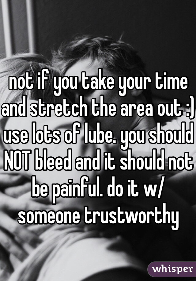 not if you take your time and stretch the area out :) use lots of lube. you should NOT bleed and it should not be painful. do it w/ someone trustworthy
