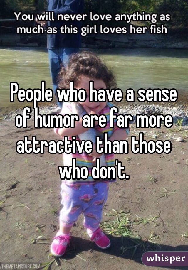 People who have a sense of humor are far more attractive than those who don't. 