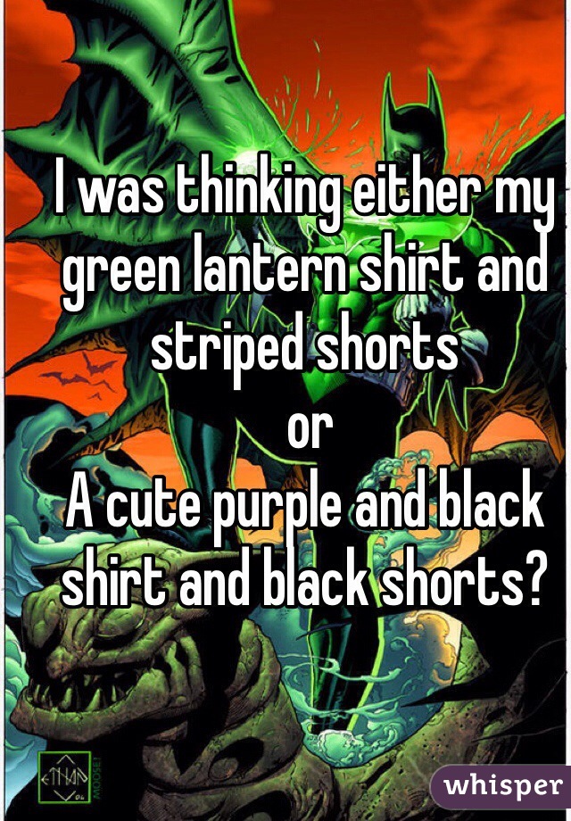 I was thinking either my green lantern shirt and striped shorts
 or 
A cute purple and black shirt and black shorts?