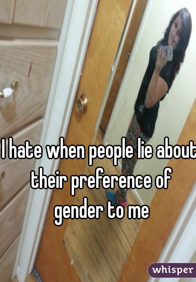 I hate when people lie about their preference of gender to me