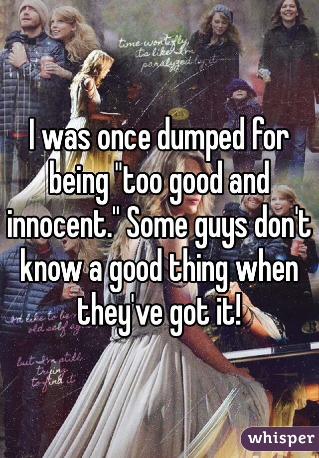 I was once dumped for being "too good and innocent." Some guys don't know a good thing when they've got it!