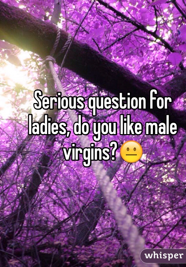 Serious question for ladies, do you like male virgins?😐