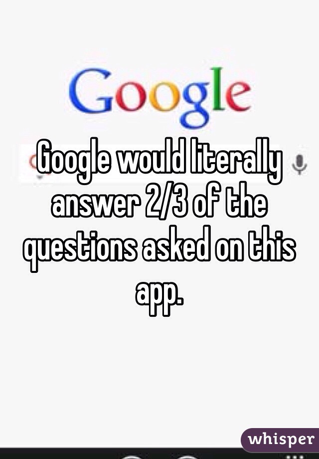 Google would literally answer 2/3 of the questions asked on this app. 