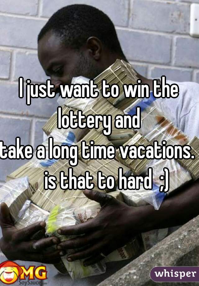 I just want to win the lottery and 
take a long time vacations. 
    is that to hard  ;)