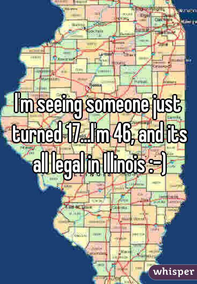 I'm seeing someone just turned 17...I'm 46, and its all legal in Illinois :-)