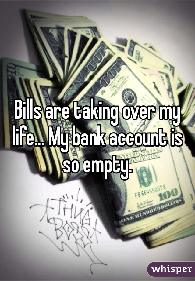 Bills are taking over my life... My bank account is so empty. 