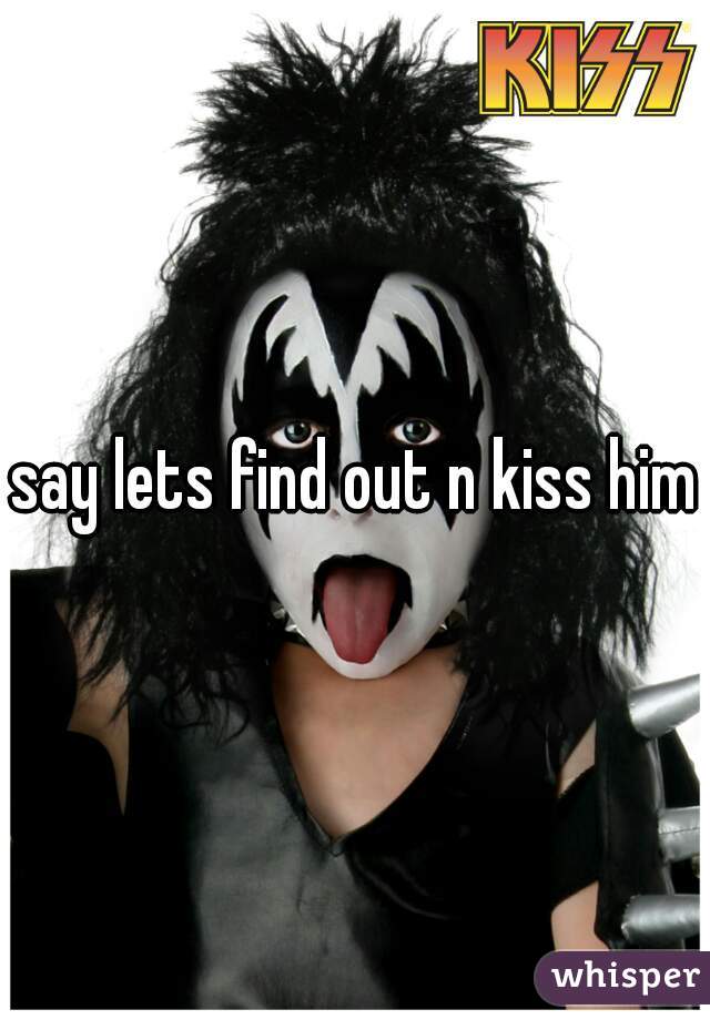 say lets find out n kiss him