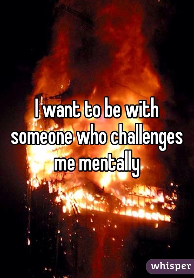 I want to be with someone who challenges me mentally 