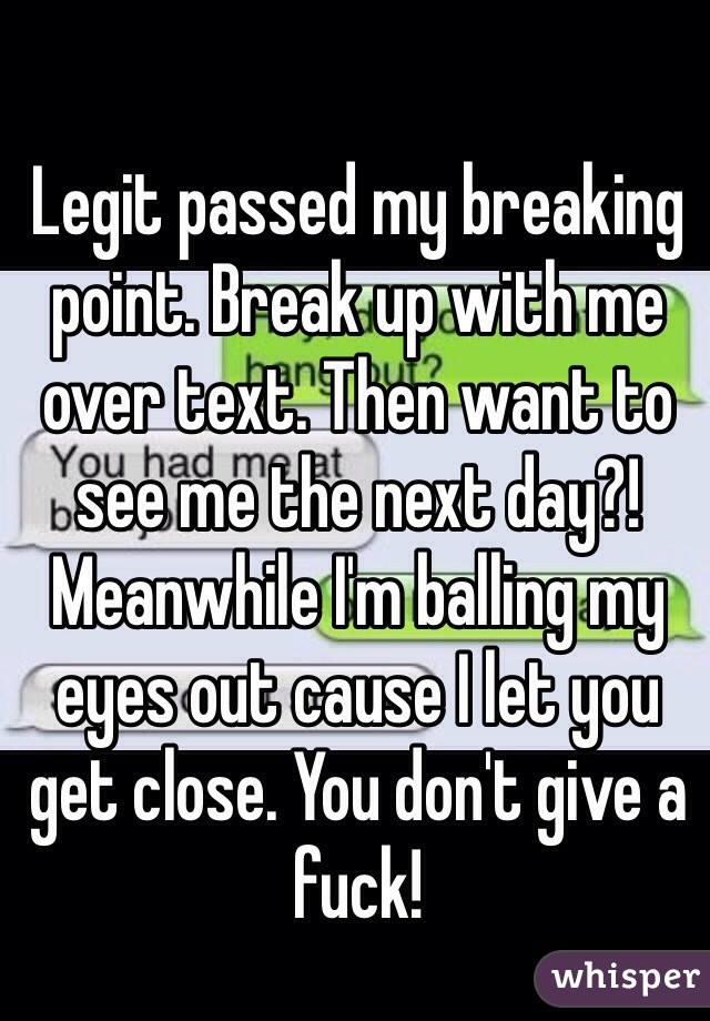 Legit passed my breaking point. Break up with me over text. Then want to see me the next day?! Meanwhile I'm balling my eyes out cause I let you get close. You don't give a fuck! 