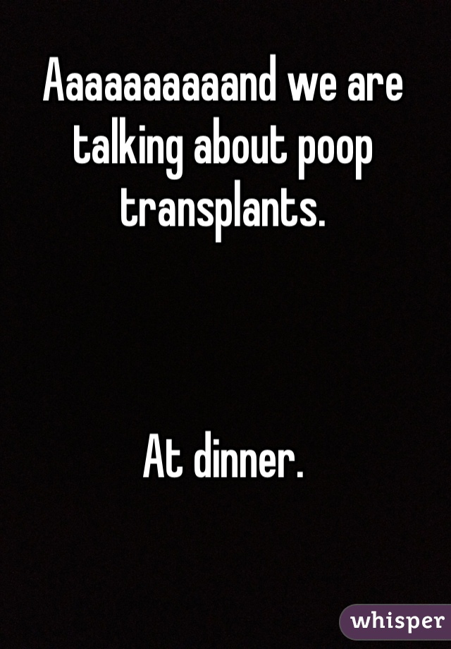 Aaaaaaaaaand we are talking about poop transplants. 



At dinner.