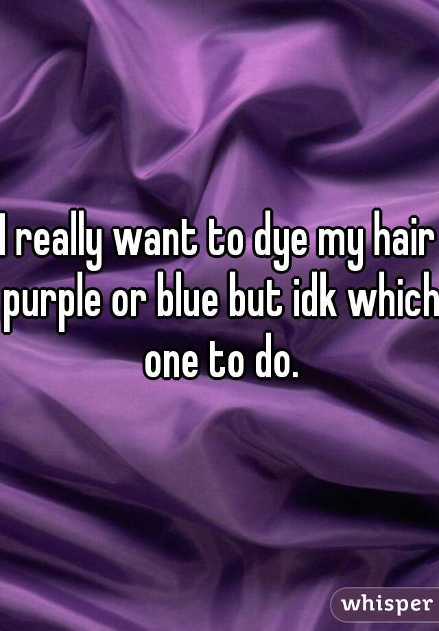 I really want to dye my hair purple or blue but idk which one to do.