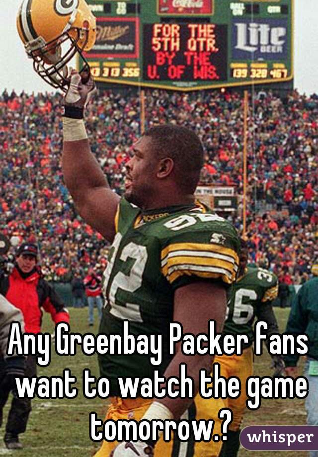 Any Greenbay Packer fans want to watch the game tomorrow.?