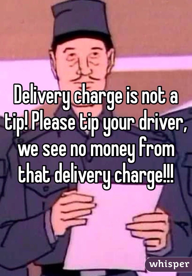 Delivery charge is not a tip! Please tip your driver, we see no money from that delivery charge!!!