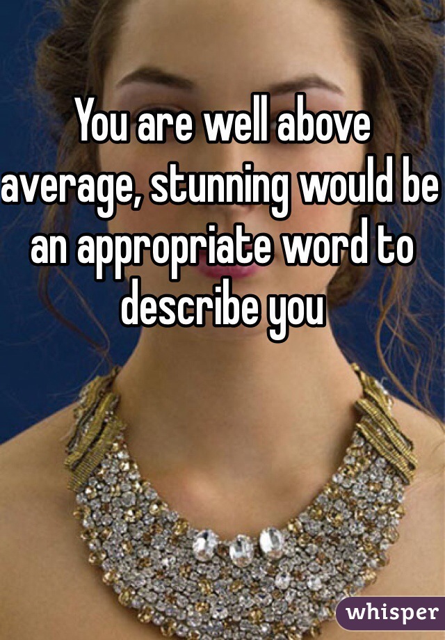 You are well above average, stunning would be an appropriate word to describe you