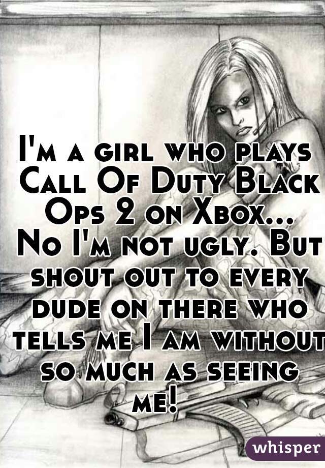 I'm a girl who plays Call Of Duty Black Ops 2 on Xbox... No I'm not ugly. But shout out to every dude on there who tells me I am without so much as seeing me!   