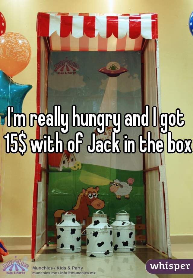 I'm really hungry and I got 15$ with of Jack in the box