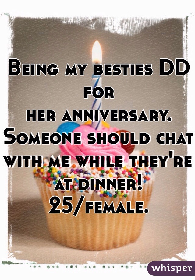 Being my besties DD for 
her anniversary. 
Someone should chat with me while they're at dinner! 
25/female.